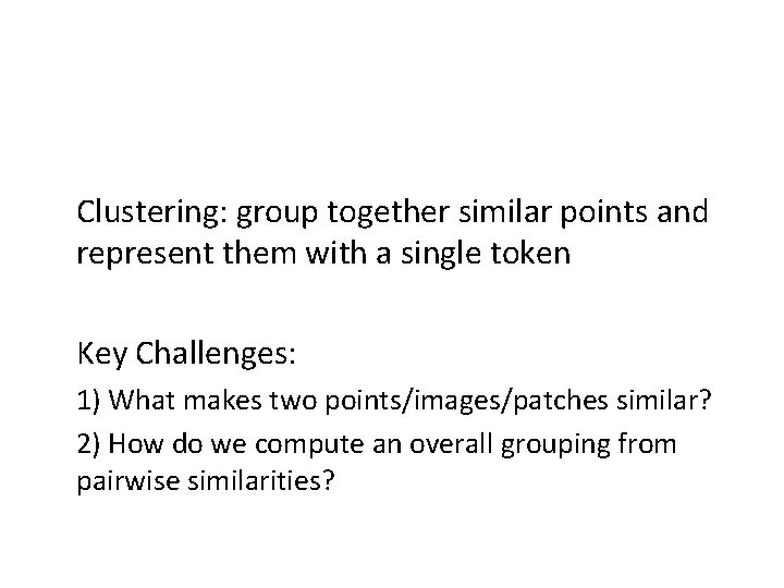 Clustering: group together similar points and represent them with a single token Key Challenges: