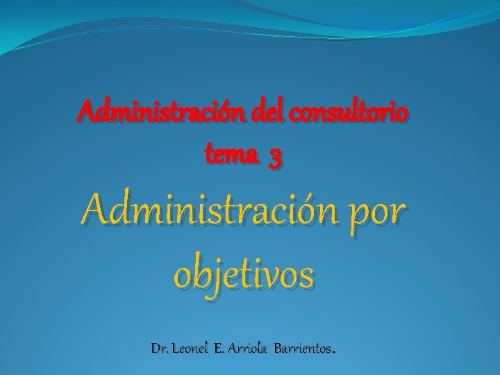 Administración del consultorio tema 3 Administración por objetivos Dr. Leonel E. Arriola Barrientos. 