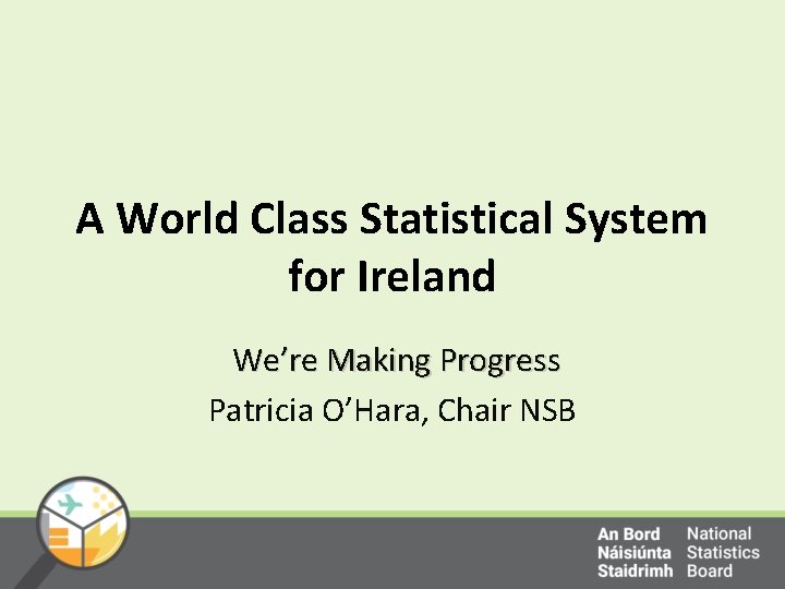 A World Class Statistical System for Ireland We’re Making Progress Patricia O’Hara, Chair NSB