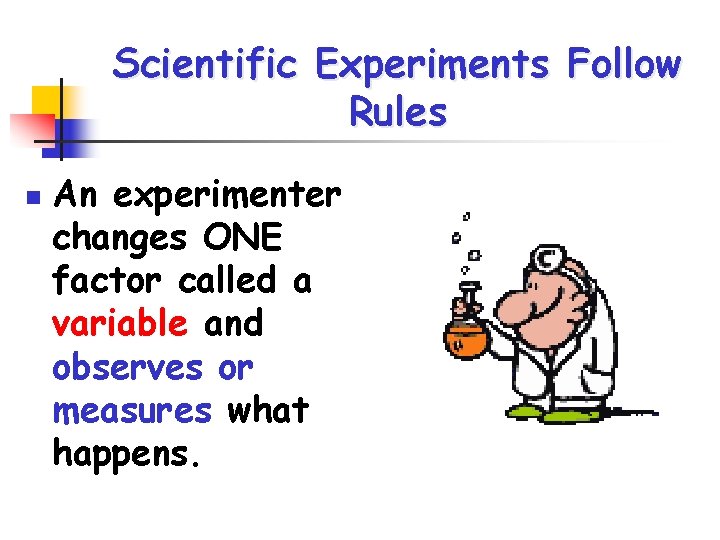 Scientific Experiments Follow Rules n An experimenter changes ONE factor called a variable and