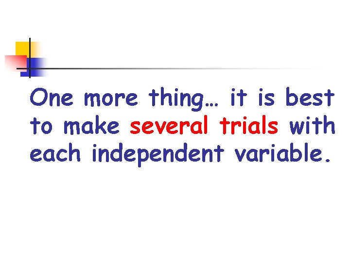 One more thing… it is best to make several trials with each independent variable.