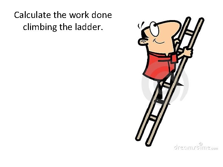 Calculate the work done climbing the ladder. 