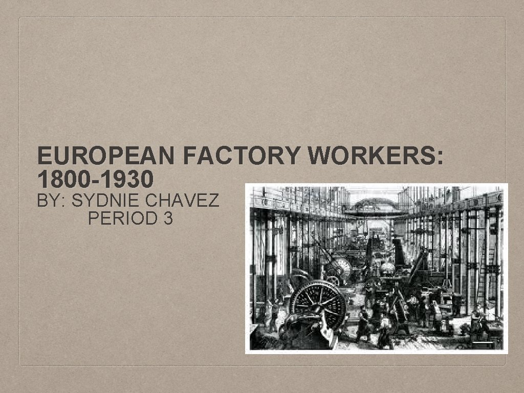EUROPEAN FACTORY WORKERS: 1800 -1930 BY: SYDNIE CHAVEZ PERIOD 3 