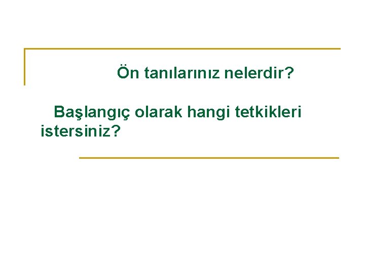  Ön tanılarınız nelerdir? Başlangıç olarak hangi tetkikleri istersiniz? 