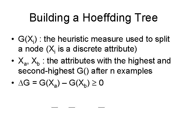 Building a Hoeffding Tree • G(Xi) : the heuristic measure used to split a
