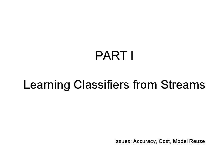 PART I Learning Classifiers from Streams Issues: Accuracy, Cost, Model Reuse 