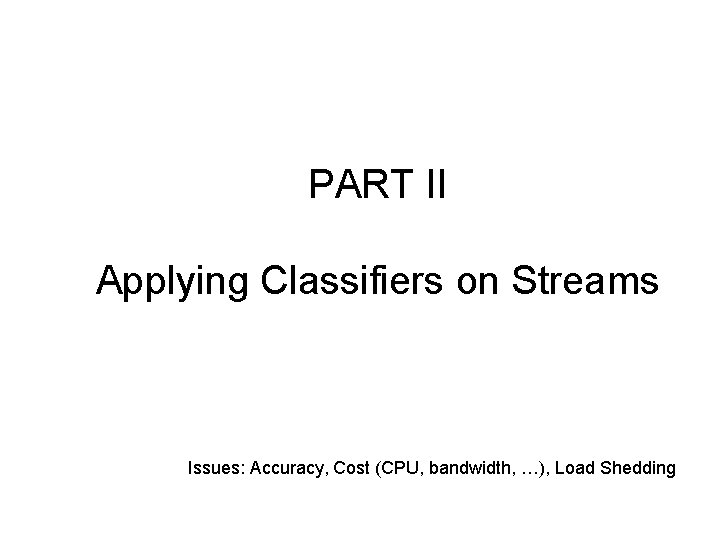 PART II Applying Classifiers on Streams Issues: Accuracy, Cost (CPU, bandwidth, …), Load Shedding