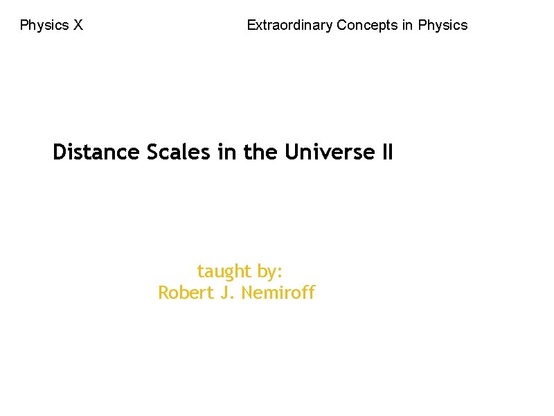 Physics X Extraordinary Concepts in Physics Distance Scales in the Universe II taught by: Physics X Extraordinary Concepts in Physics Distance Scales in the Universe II taught by:
