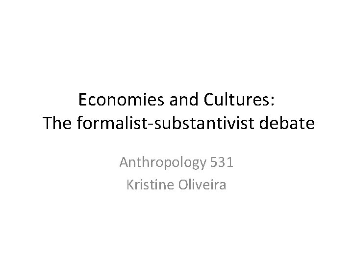 Economies and Cultures: The formalist-substantivist debate Anthropology 531 Kristine Oliveira 