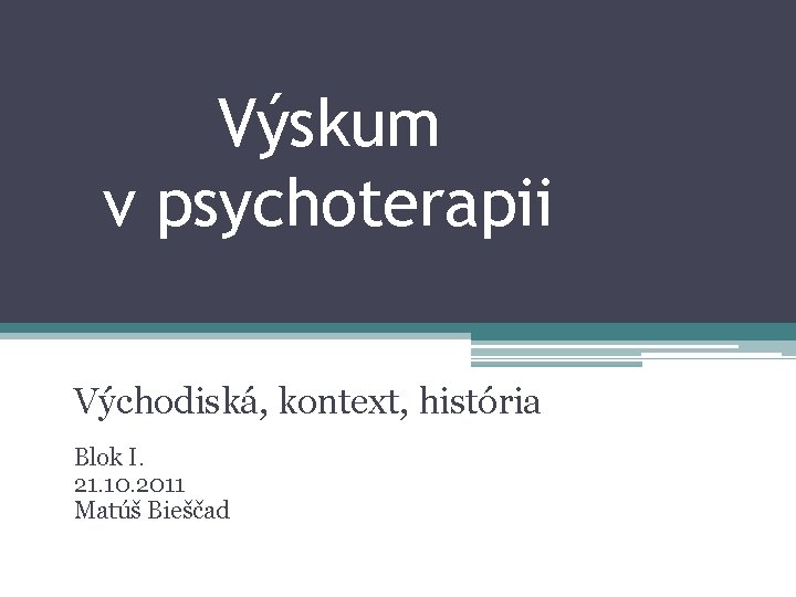 Výskum v psychoterapii Východiská, kontext, história Blok I. 21. 10. 2011 Matúš Bieščad 