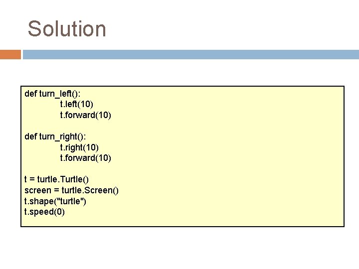 Solution def turn_left(): t. left(10) t. forward(10) def turn_right(): t. right(10) t. forward(10) t