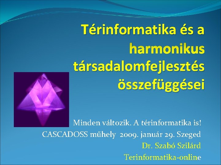 Térinformatika és a harmonikus társadalomfejlesztés összefüggései Minden változik. A térinformatika is! CASCADOSS műhely 2009.