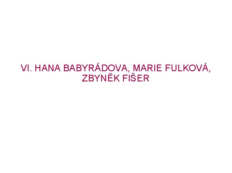 VI. HANA BABYRÁDOVA, MARIE FULKOVÁ, ZBYNĚK FIŠER 