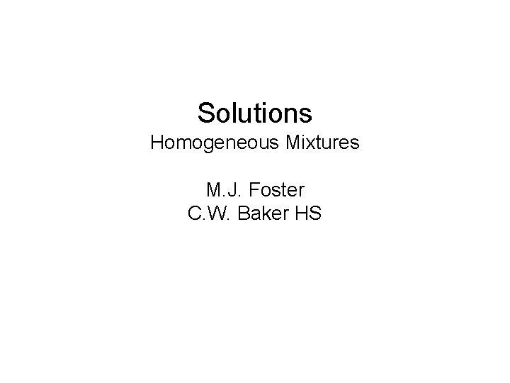 Solutions Homogeneous Mixtures M. J. Foster C. W. Baker HS 