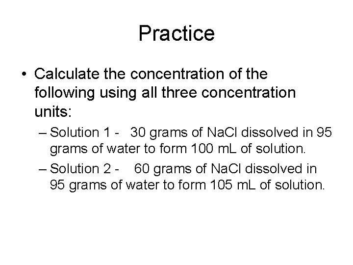 Practice • Calculate the concentration of the following using all three concentration units: –