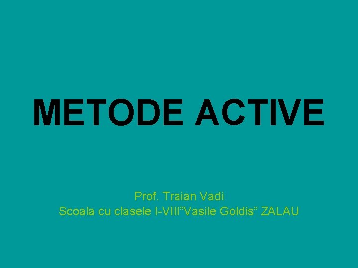 METODE ACTIVE Prof. Traian Vadi Scoala cu clasele I-VIII”Vasile Goldis” ZALAU 