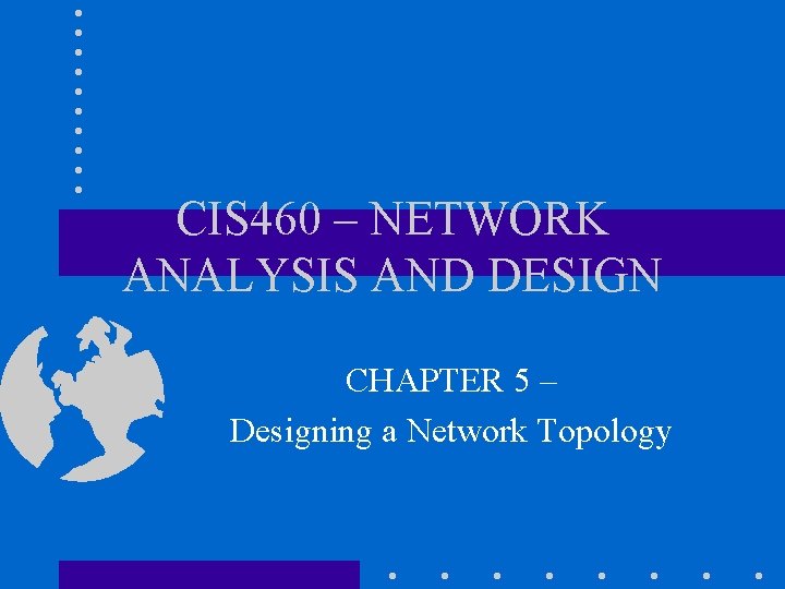CIS 460 – NETWORK ANALYSIS AND DESIGN CHAPTER 5 – Designing a Network Topology CIS 460 – NETWORK ANALYSIS AND DESIGN CHAPTER 5 – Designing a Network Topology