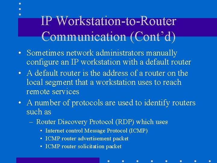 IP Workstation-to-Router Communication (Cont’d) • Sometimes network administrators manually configure an IP workstation with IP Workstation-to-Router Communication (Cont’d) • Sometimes network administrators manually configure an IP workstation with