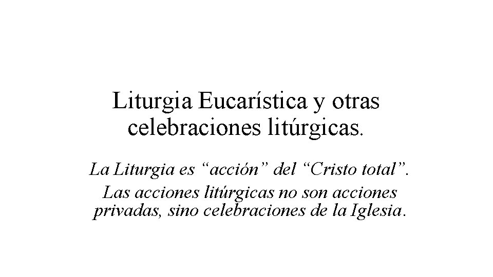 Liturgia Eucarística y otras celebraciones litúrgicas. La Liturgia es “acción” del “Cristo total”. Las