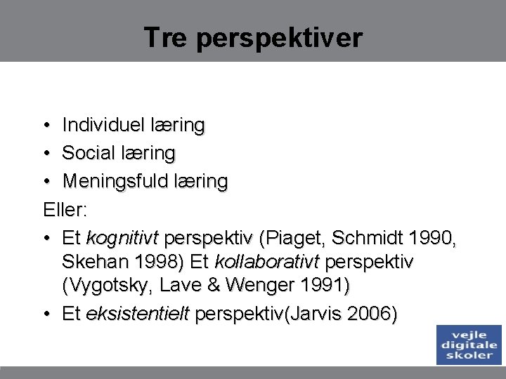 Tre perspektiver • Individuel læring • Social læring • Meningsfuld læring Eller: • Et