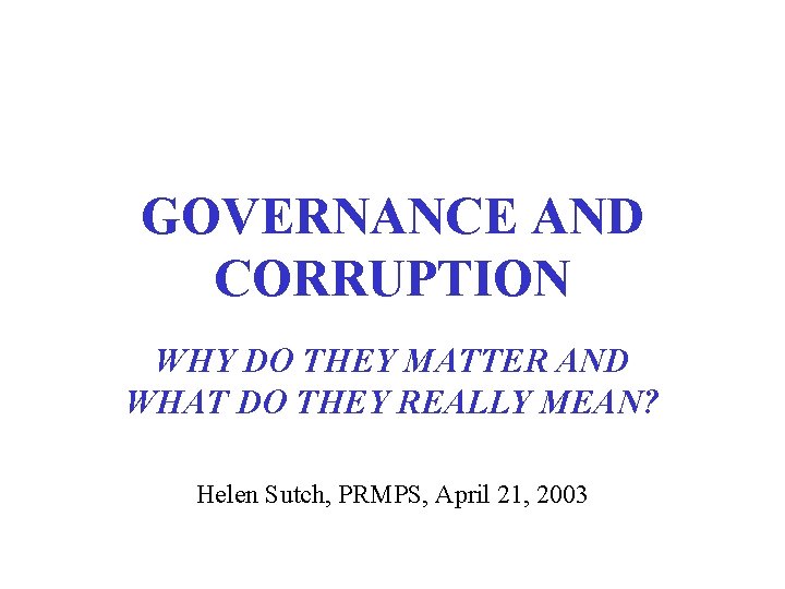 GOVERNANCE AND CORRUPTION WHY DO THEY MATTER AND WHAT DO THEY REALLY MEAN? Helen GOVERNANCE AND CORRUPTION WHY DO THEY MATTER AND WHAT DO THEY REALLY MEAN? Helen