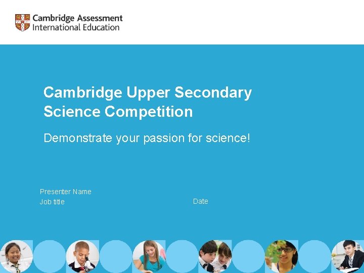 Cambridge Upper Secondary Science Competition Demonstrate your passion for science! Presenter Name Job title