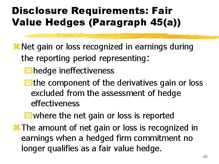 Disclosure Requirements: Fair Value Hedges (Paragraph 45(a)) z Net gain or loss recognized in