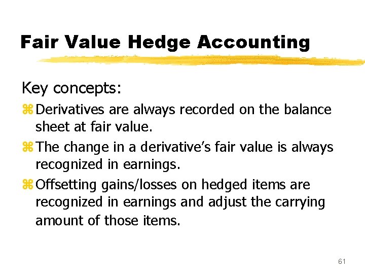 Fair Value Hedge Accounting Key concepts: z Derivatives are always recorded on the balance