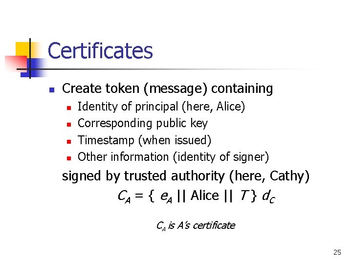 Certificates n Create token (message) containing n n Identity of principal (here, Alice) Corresponding