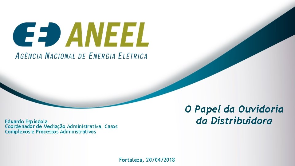 O Papel da Ouvidoria da Distribuidora Eduardo Espíndola Coordenador de Mediação Administrativa, Casos Complexos