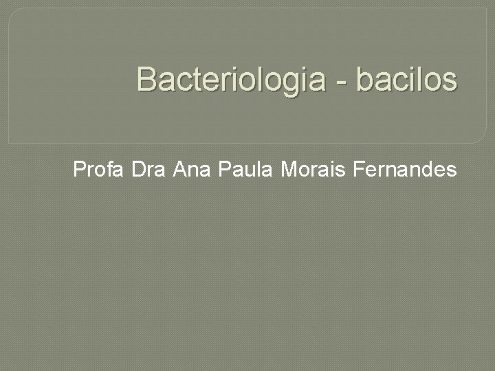 Bacteriologia - bacilos Profa Dra Ana Paula Morais Fernandes 