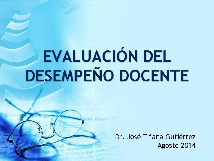 EVALUACIÓN DEL DESEMPEÑO DOCENTE Dr. José Triana Gutiérrez Agosto 2014 