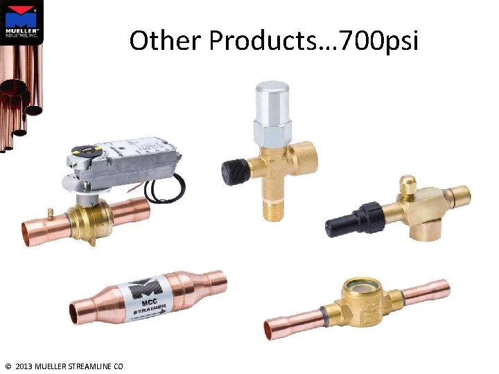 Other Products… 700 psi © 2013 MUELLER STREAMLINE CO 
