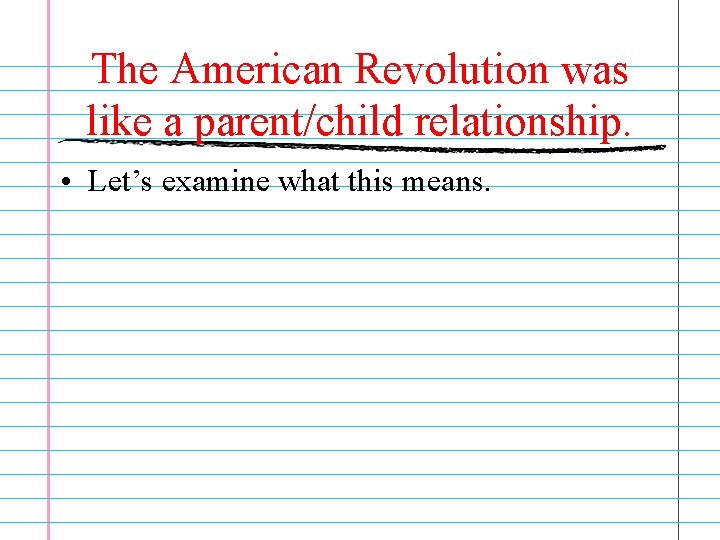 The American Revolution was like a parent/child relationship. • Let’s examine what this means.