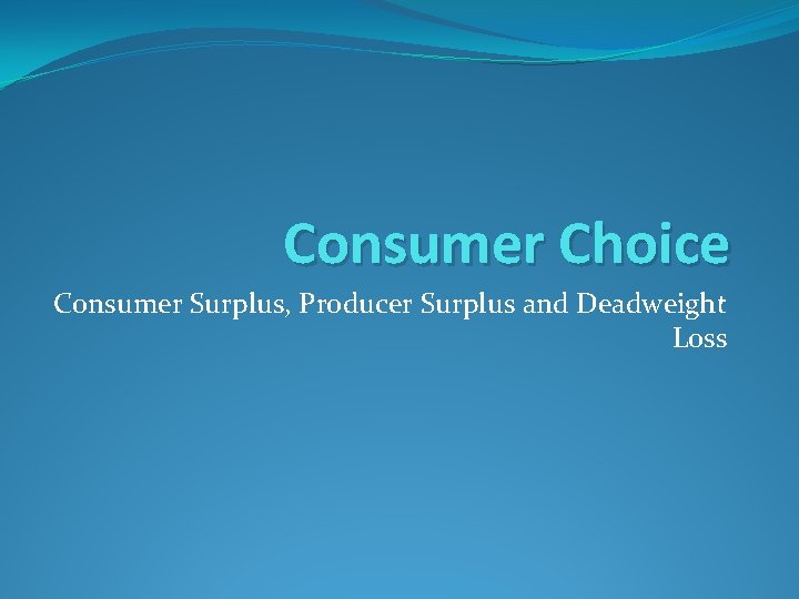 Consumer Choice Consumer Surplus, Producer Surplus and Deadweight Loss 