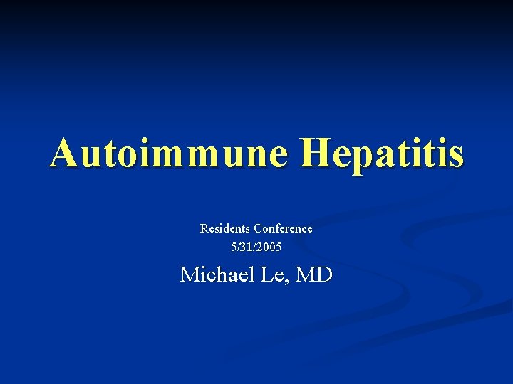 Autoimmune Hepatitis Residents Conference 5/31/2005 Michael Le, MD 