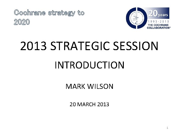 Cochrane strategy to 2020 2013 STRATEGIC SESSION INTRODUCTION MARK WILSON 20 MARCH 2013 1