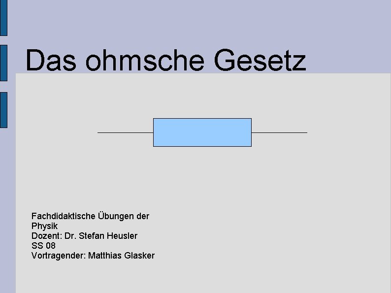 Das ohmsche Gesetz Fachdidaktische Übungen der Physik Dozent: Dr. Stefan Heusler SS 08 Vortragender: