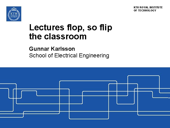 KTH ROYAL INSTITUTE OF TECHNOLOGY Lectures flop, so flip the classroom Gunnar Karlsson School