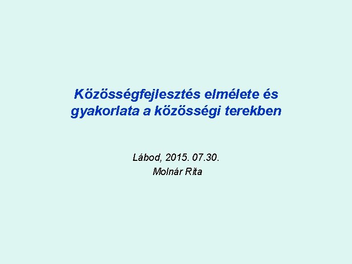 Közösségfejlesztés elmélete és gyakorlata a közösségi terekben Lábod, 2015. 07. 30. Molnár Rita 