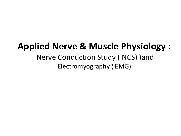 Applied Nerve & Muscle Physiology : Nerve Conduction Study ( NCS) )and Electromyography (