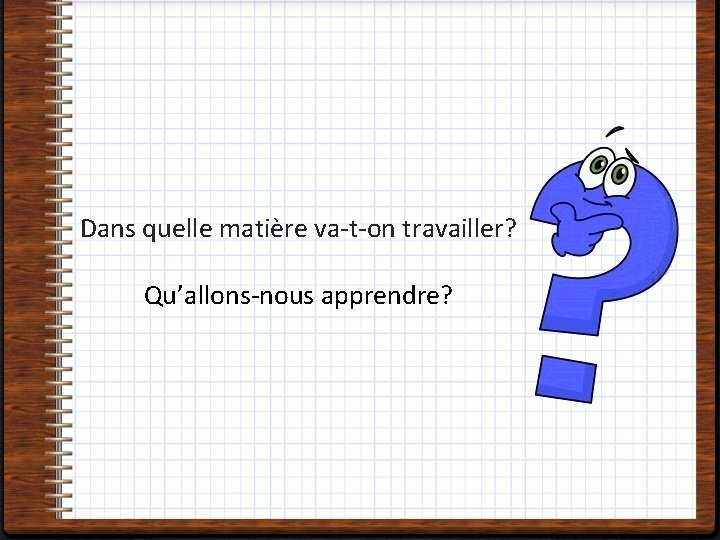 Dans quelle matière va-t-on travailler? Qu’allons-nous apprendre? 