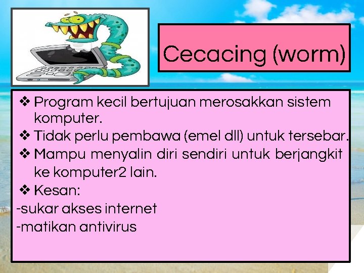 Cecacing (worm) ❖ Program kecil bertujuan merosakkan sistem komputer. ❖ Tidak perlu pembawa (emel