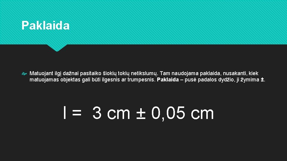 Paklaida Matuojant ilgį dažnai pasitaiko šiokių tokių netikslumų. Tam naudojama paklaida, nusakanti, kiek matuojamas