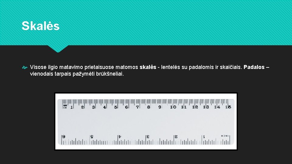 Skalės Visose ilgio matavimo prietaisuose matomos skalės - lentelės su padalomis ir skaičiais. Padalos