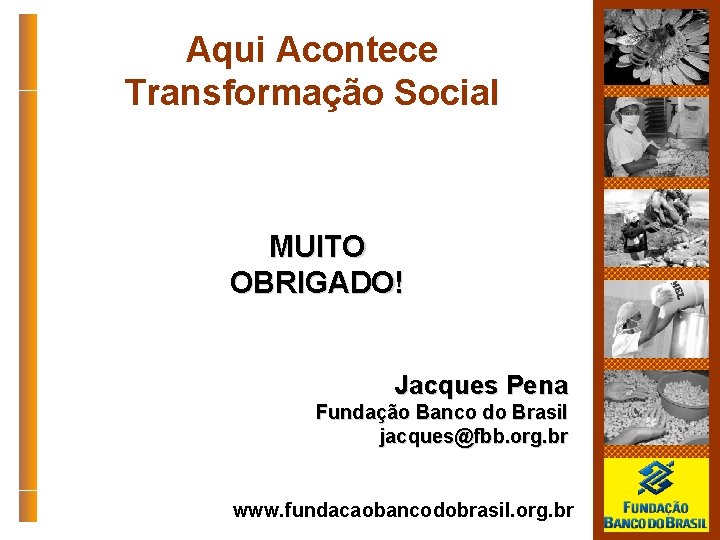 Aqui Acontece Transformação Social MUITO OBRIGADO! Jacques Pena Fundação Banco do Brasil jacques@fbb. org.