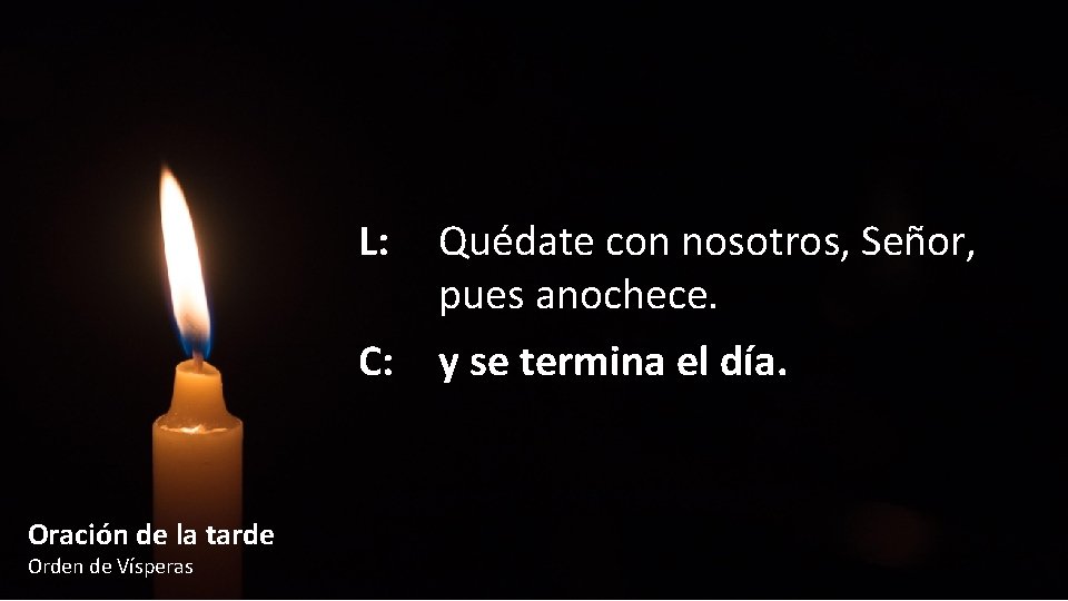 L: Quédate con nosotros, Señor, pues anochece. C: y se termina el día. Oración