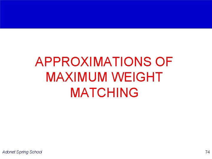 APPROXIMATIONS OF MAXIMUM WEIGHT MATCHING Adonet Spring School 74 