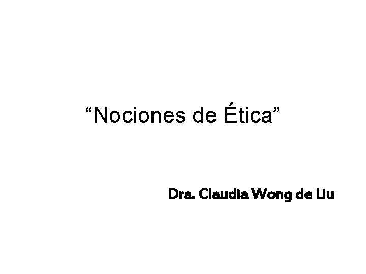“Nociones de Ética” Dra. Claudia Wong de Liu 
