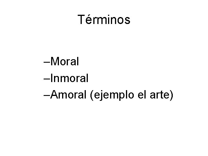 Términos –Moral –Inmoral –Amoral (ejemplo el arte) 